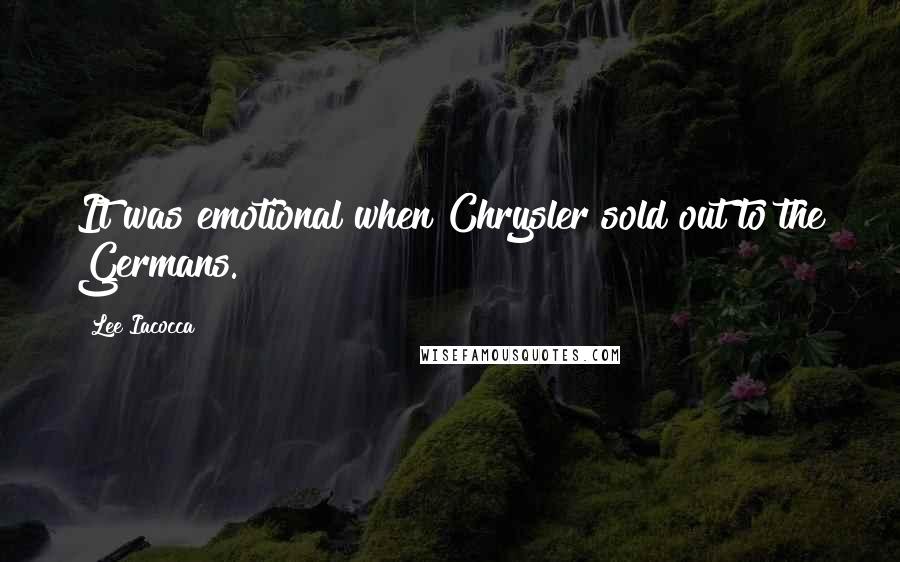 Lee Iacocca Quotes: It was emotional when Chrysler sold out to the Germans.