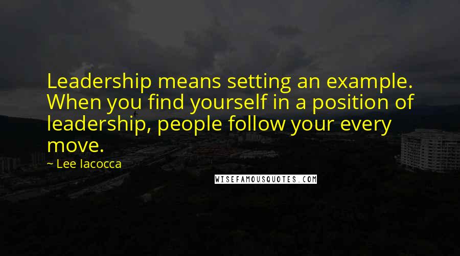 Lee Iacocca Quotes: Leadership means setting an example. When you find yourself in a position of leadership, people follow your every move.