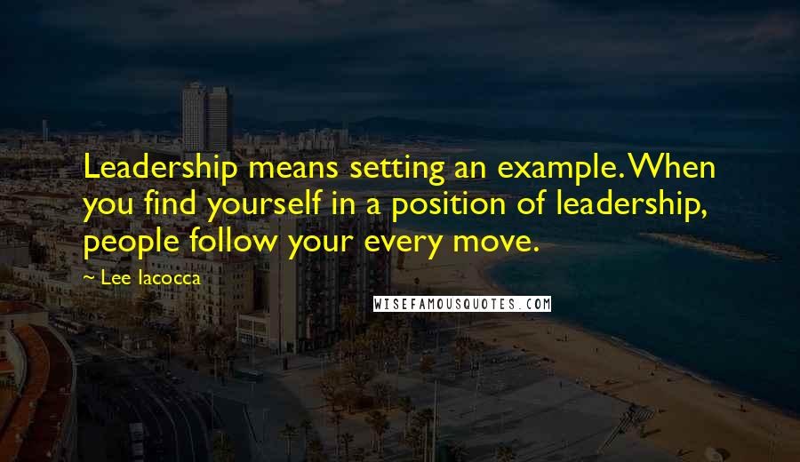 Lee Iacocca Quotes: Leadership means setting an example. When you find yourself in a position of leadership, people follow your every move.