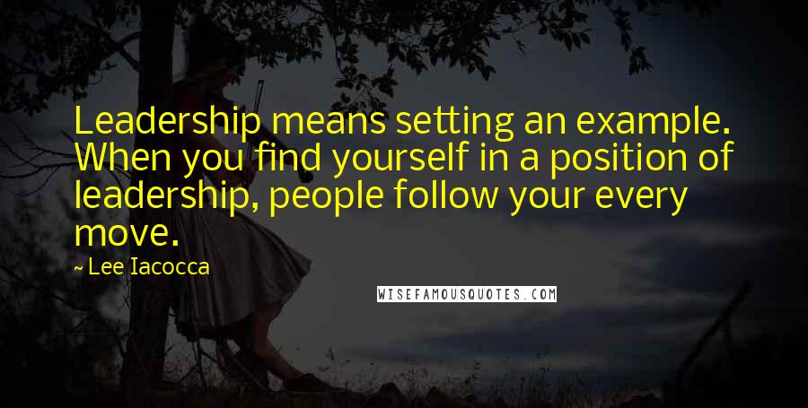 Lee Iacocca Quotes: Leadership means setting an example. When you find yourself in a position of leadership, people follow your every move.