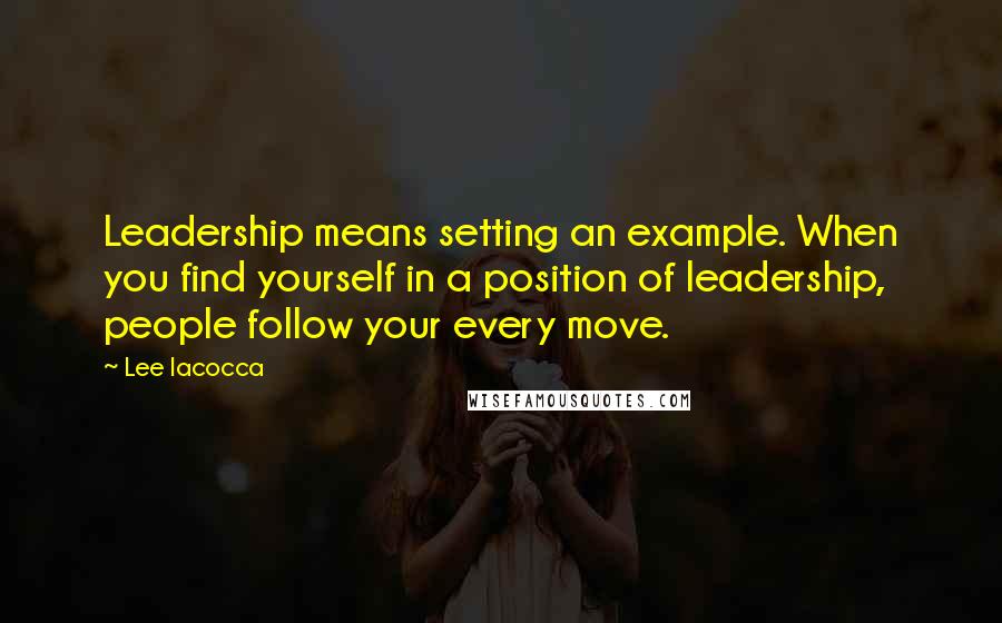 Lee Iacocca Quotes: Leadership means setting an example. When you find yourself in a position of leadership, people follow your every move.