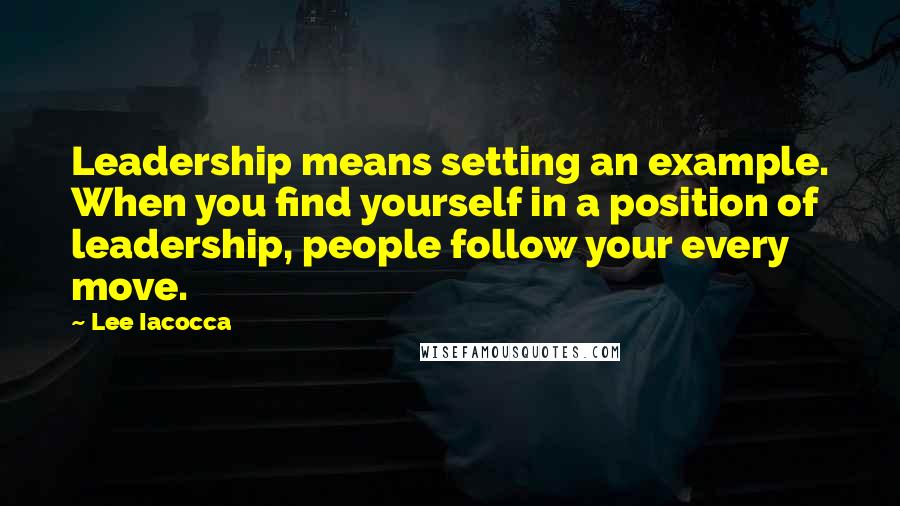 Lee Iacocca Quotes: Leadership means setting an example. When you find yourself in a position of leadership, people follow your every move.