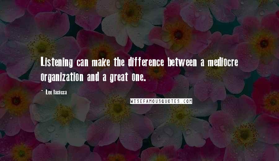 Lee Iacocca Quotes: Listening can make the difference between a mediocre organization and a great one.