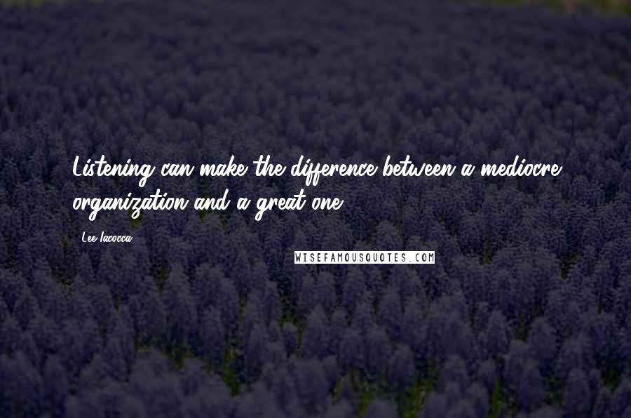 Lee Iacocca Quotes: Listening can make the difference between a mediocre organization and a great one.