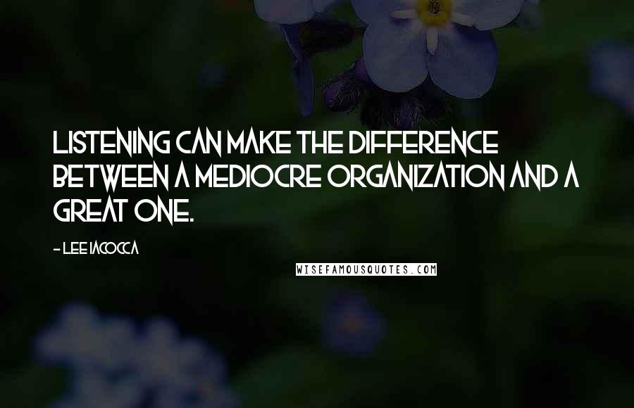 Lee Iacocca Quotes: Listening can make the difference between a mediocre organization and a great one.