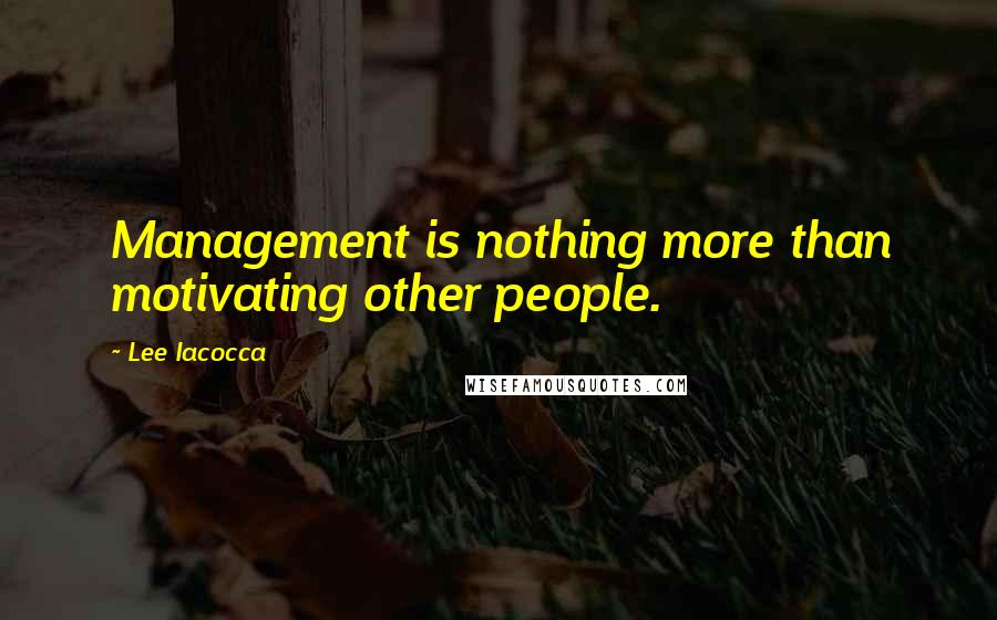 Lee Iacocca Quotes: Management is nothing more than motivating other people.