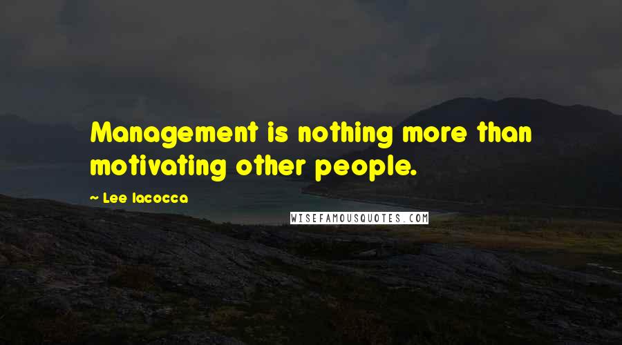 Lee Iacocca Quotes: Management is nothing more than motivating other people.