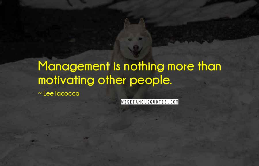 Lee Iacocca Quotes: Management is nothing more than motivating other people.