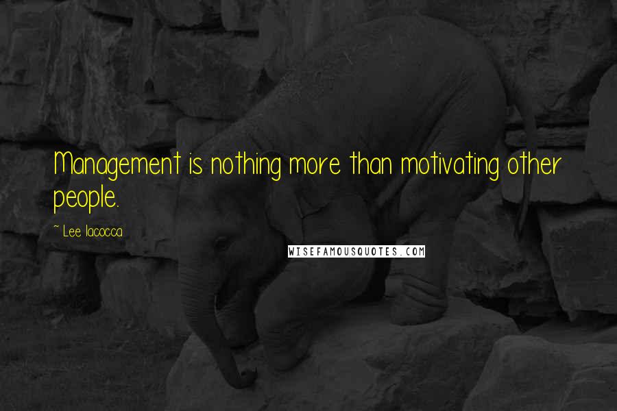 Lee Iacocca Quotes: Management is nothing more than motivating other people.