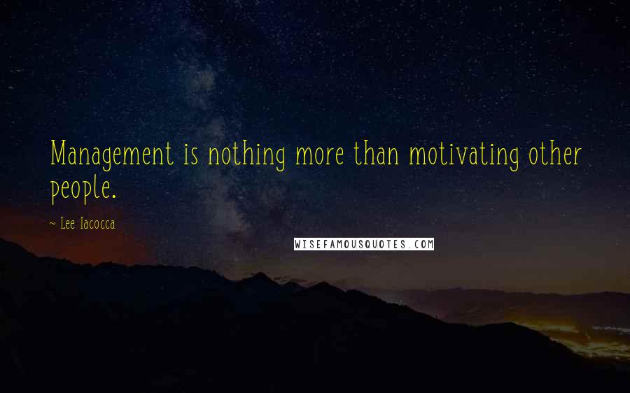 Lee Iacocca Quotes: Management is nothing more than motivating other people.