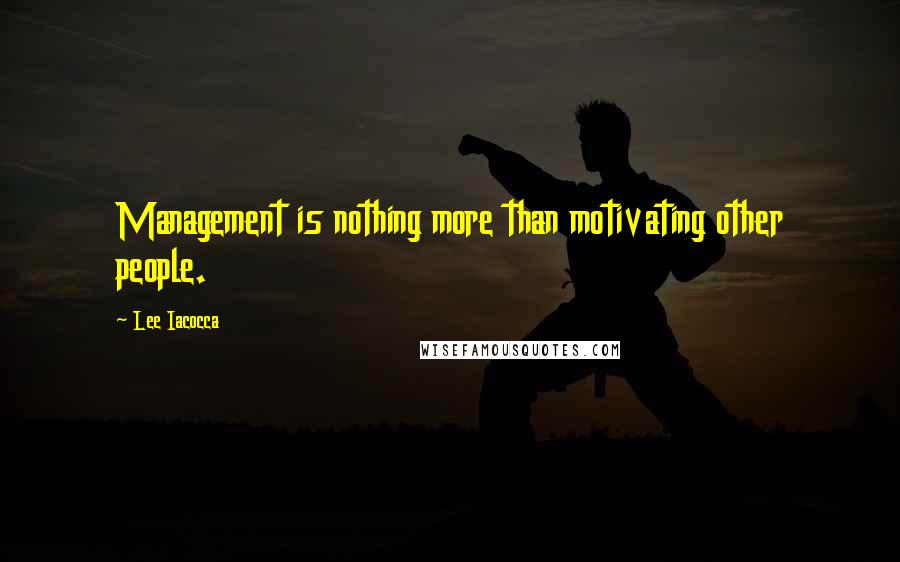 Lee Iacocca Quotes: Management is nothing more than motivating other people.