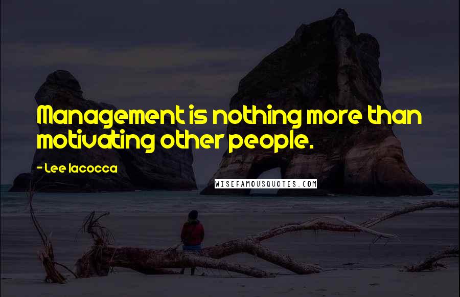 Lee Iacocca Quotes: Management is nothing more than motivating other people.