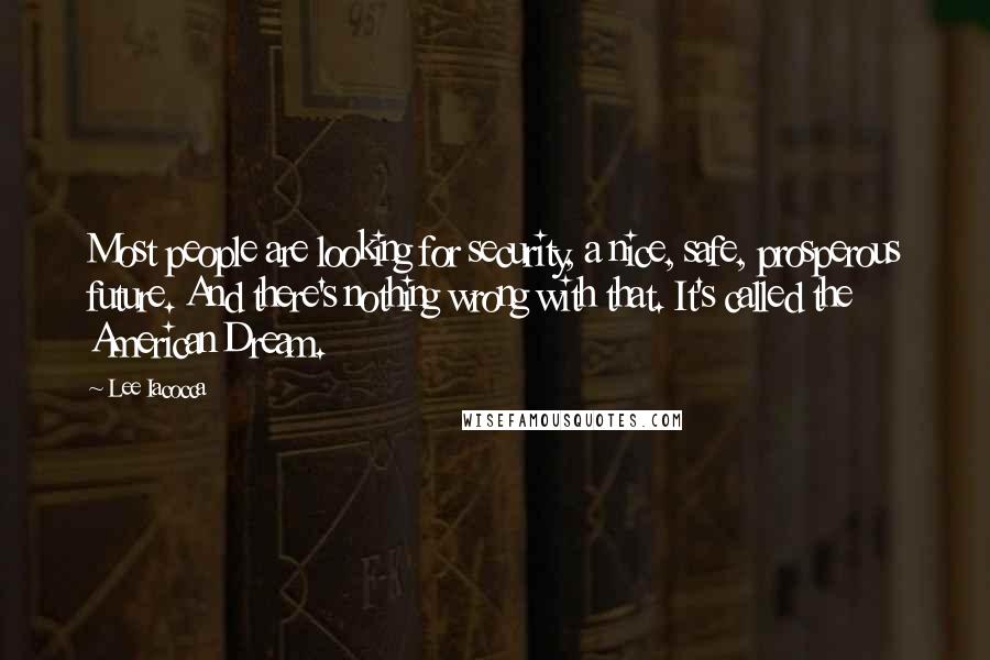 Lee Iacocca Quotes: Most people are looking for security, a nice, safe, prosperous future. And there's nothing wrong with that. It's called the American Dream.