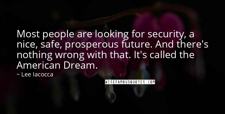 Lee Iacocca Quotes: Most people are looking for security, a nice, safe, prosperous future. And there's nothing wrong with that. It's called the American Dream.