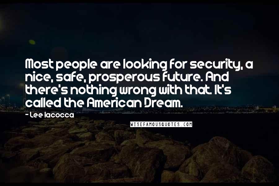 Lee Iacocca Quotes: Most people are looking for security, a nice, safe, prosperous future. And there's nothing wrong with that. It's called the American Dream.