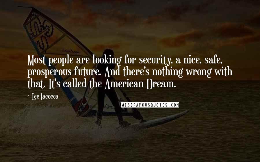 Lee Iacocca Quotes: Most people are looking for security, a nice, safe, prosperous future. And there's nothing wrong with that. It's called the American Dream.