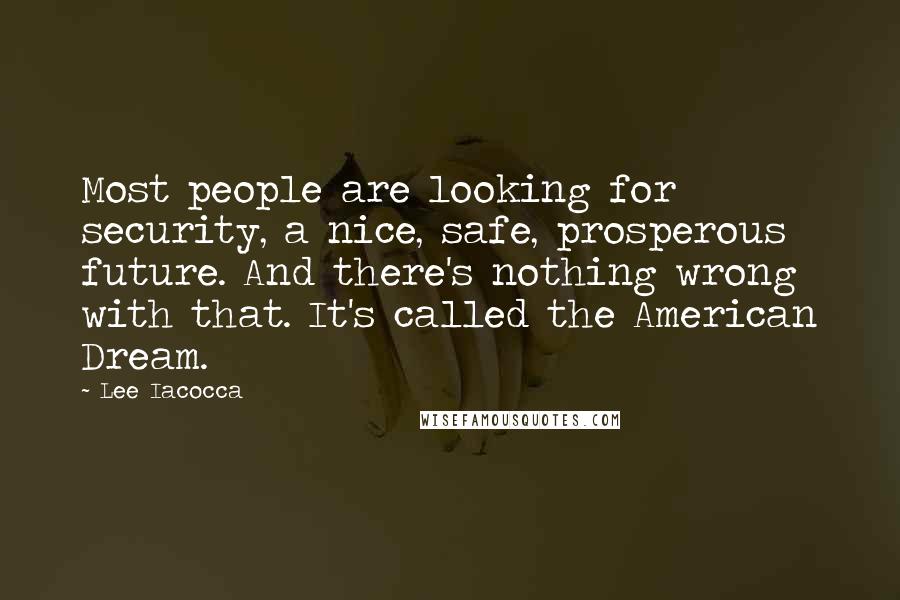 Lee Iacocca Quotes: Most people are looking for security, a nice, safe, prosperous future. And there's nothing wrong with that. It's called the American Dream.