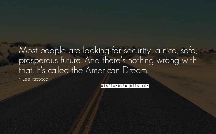 Lee Iacocca Quotes: Most people are looking for security, a nice, safe, prosperous future. And there's nothing wrong with that. It's called the American Dream.