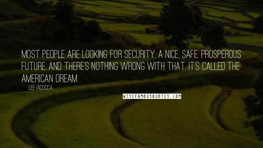 Lee Iacocca Quotes: Most people are looking for security, a nice, safe, prosperous future. And there's nothing wrong with that. It's called the American Dream.