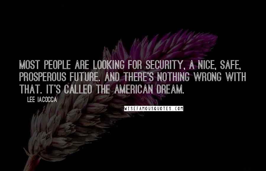 Lee Iacocca Quotes: Most people are looking for security, a nice, safe, prosperous future. And there's nothing wrong with that. It's called the American Dream.