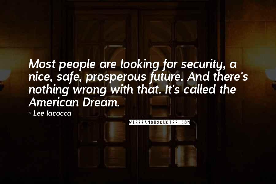 Lee Iacocca Quotes: Most people are looking for security, a nice, safe, prosperous future. And there's nothing wrong with that. It's called the American Dream.