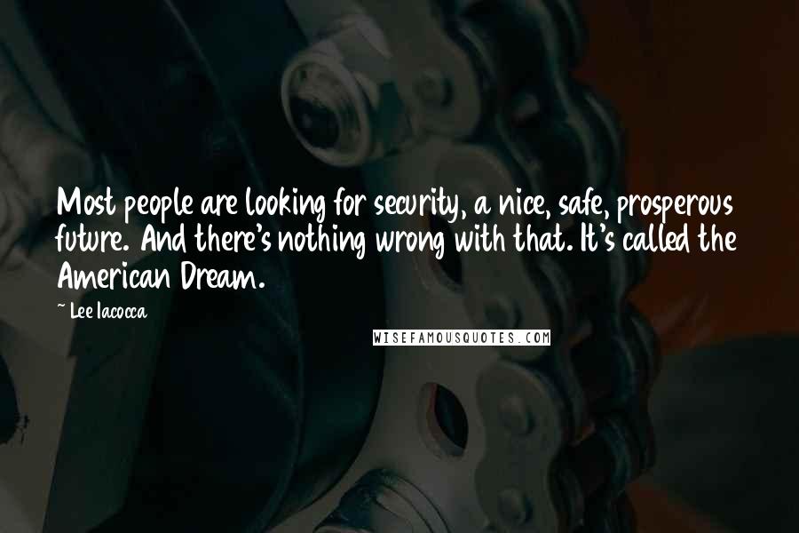 Lee Iacocca Quotes: Most people are looking for security, a nice, safe, prosperous future. And there's nothing wrong with that. It's called the American Dream.