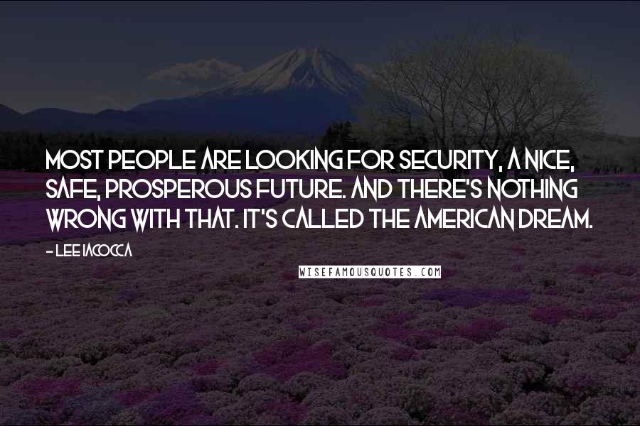 Lee Iacocca Quotes: Most people are looking for security, a nice, safe, prosperous future. And there's nothing wrong with that. It's called the American Dream.