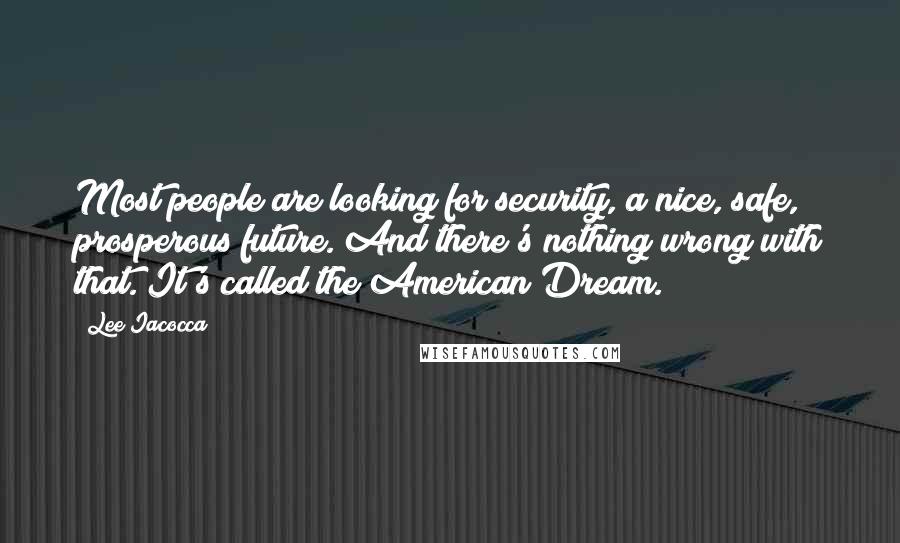 Lee Iacocca Quotes: Most people are looking for security, a nice, safe, prosperous future. And there's nothing wrong with that. It's called the American Dream.