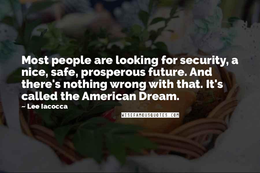 Lee Iacocca Quotes: Most people are looking for security, a nice, safe, prosperous future. And there's nothing wrong with that. It's called the American Dream.