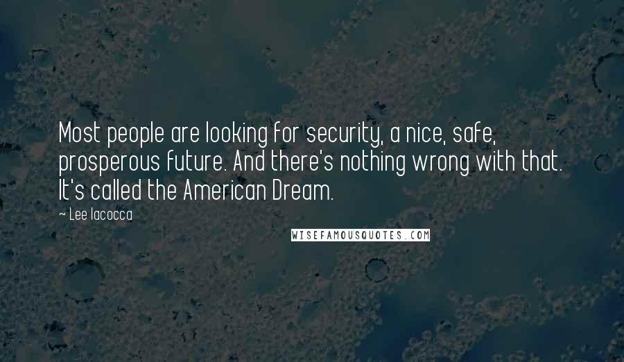 Lee Iacocca Quotes: Most people are looking for security, a nice, safe, prosperous future. And there's nothing wrong with that. It's called the American Dream.