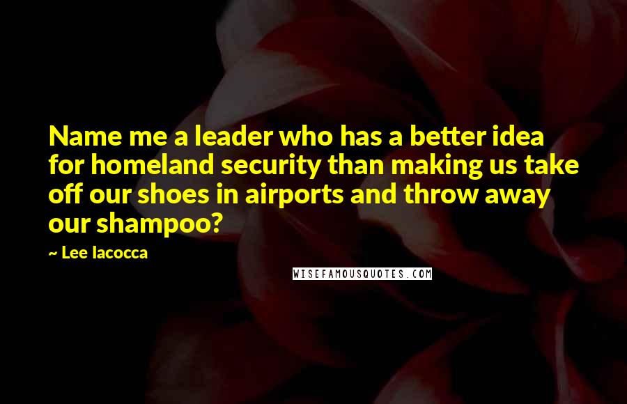 Lee Iacocca Quotes: Name me a leader who has a better idea for homeland security than making us take off our shoes in airports and throw away our shampoo?