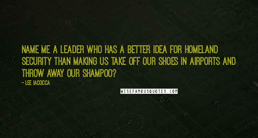 Lee Iacocca Quotes: Name me a leader who has a better idea for homeland security than making us take off our shoes in airports and throw away our shampoo?