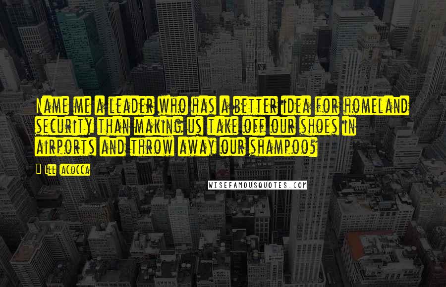 Lee Iacocca Quotes: Name me a leader who has a better idea for homeland security than making us take off our shoes in airports and throw away our shampoo?