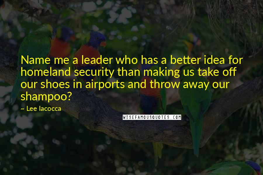 Lee Iacocca Quotes: Name me a leader who has a better idea for homeland security than making us take off our shoes in airports and throw away our shampoo?