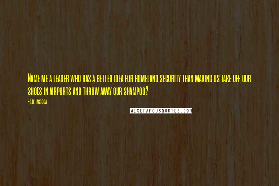 Lee Iacocca Quotes: Name me a leader who has a better idea for homeland security than making us take off our shoes in airports and throw away our shampoo?