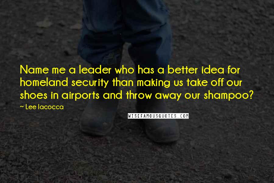 Lee Iacocca Quotes: Name me a leader who has a better idea for homeland security than making us take off our shoes in airports and throw away our shampoo?