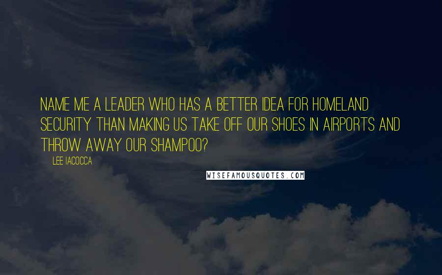 Lee Iacocca Quotes: Name me a leader who has a better idea for homeland security than making us take off our shoes in airports and throw away our shampoo?