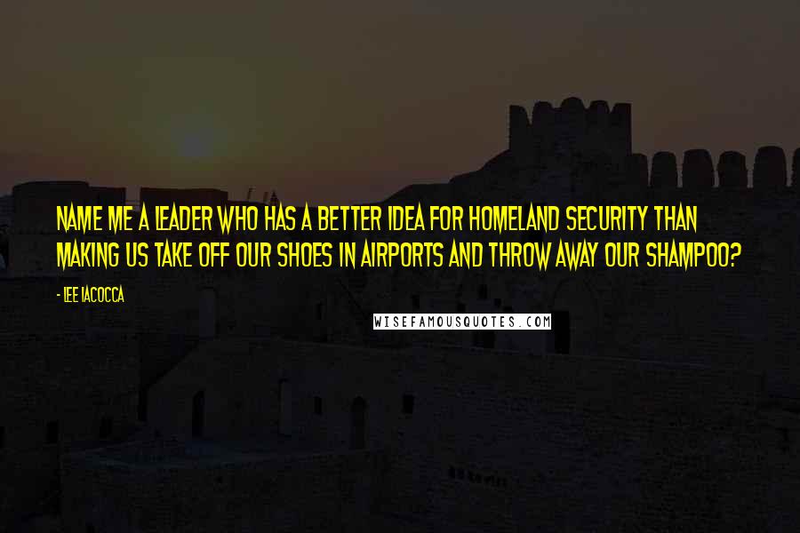 Lee Iacocca Quotes: Name me a leader who has a better idea for homeland security than making us take off our shoes in airports and throw away our shampoo?