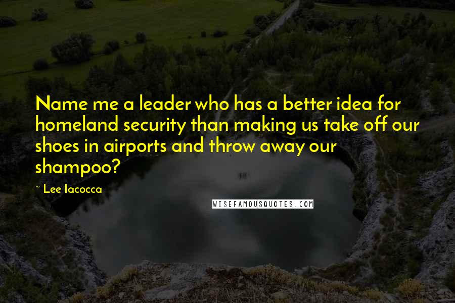 Lee Iacocca Quotes: Name me a leader who has a better idea for homeland security than making us take off our shoes in airports and throw away our shampoo?