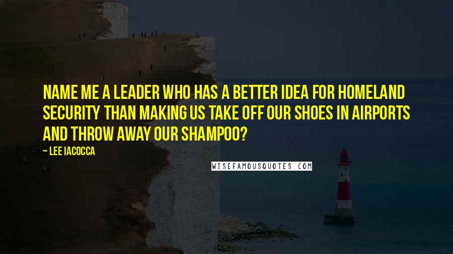 Lee Iacocca Quotes: Name me a leader who has a better idea for homeland security than making us take off our shoes in airports and throw away our shampoo?