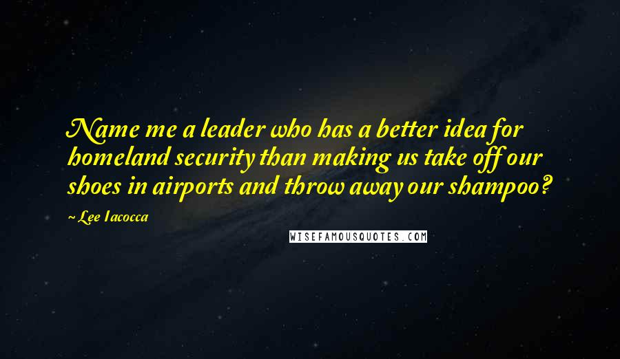 Lee Iacocca Quotes: Name me a leader who has a better idea for homeland security than making us take off our shoes in airports and throw away our shampoo?