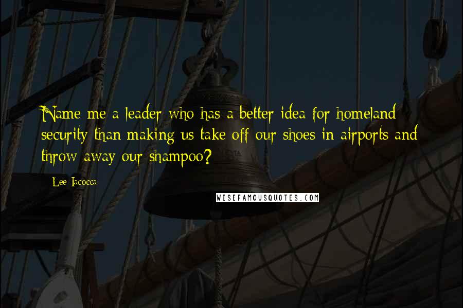 Lee Iacocca Quotes: Name me a leader who has a better idea for homeland security than making us take off our shoes in airports and throw away our shampoo?