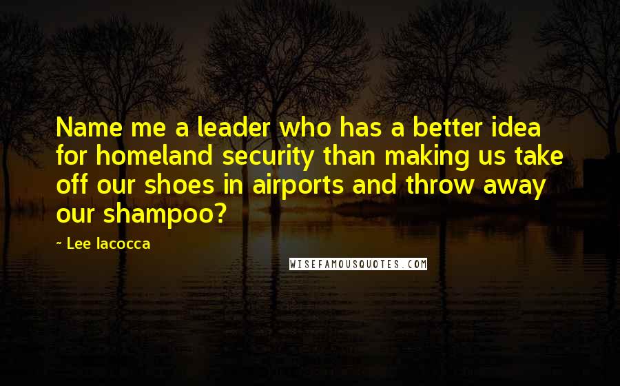 Lee Iacocca Quotes: Name me a leader who has a better idea for homeland security than making us take off our shoes in airports and throw away our shampoo?