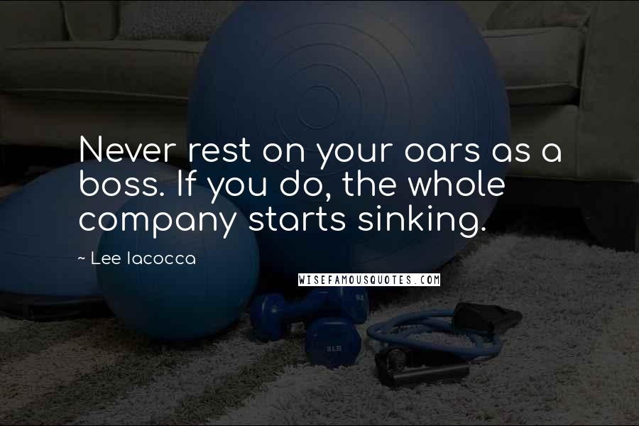 Lee Iacocca Quotes: Never rest on your oars as a boss. If you do, the whole company starts sinking.