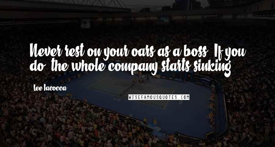 Lee Iacocca Quotes: Never rest on your oars as a boss. If you do, the whole company starts sinking.