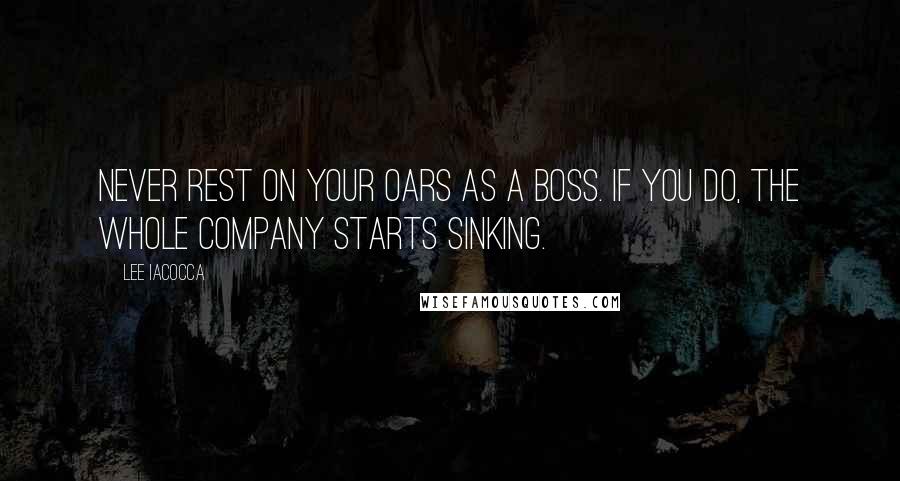 Lee Iacocca Quotes: Never rest on your oars as a boss. If you do, the whole company starts sinking.