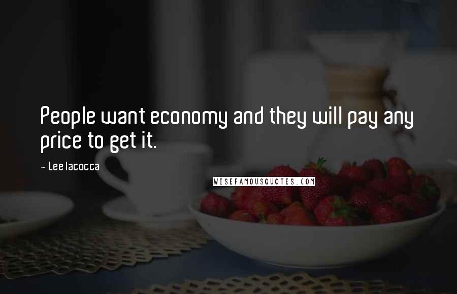 Lee Iacocca Quotes: People want economy and they will pay any price to get it.