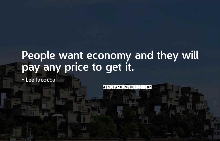 Lee Iacocca Quotes: People want economy and they will pay any price to get it.