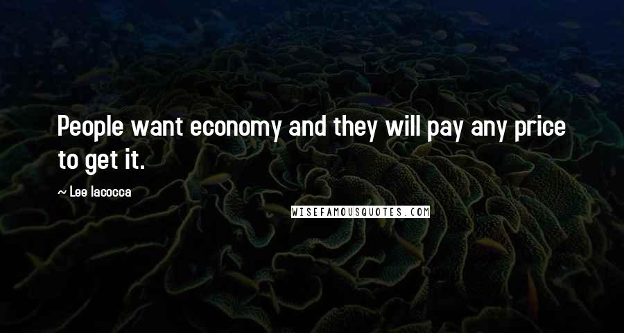 Lee Iacocca Quotes: People want economy and they will pay any price to get it.