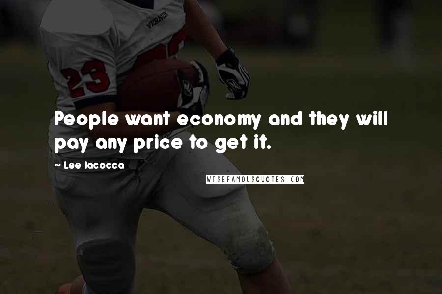 Lee Iacocca Quotes: People want economy and they will pay any price to get it.